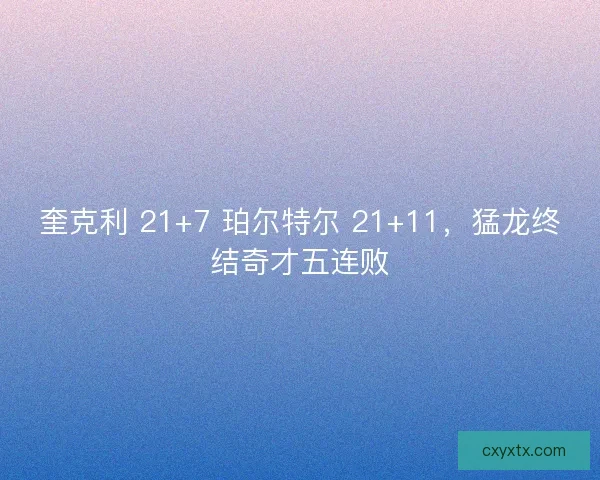 奎克利 21+7 珀尔特尔 21+11，猛龙终结奇才五连败
