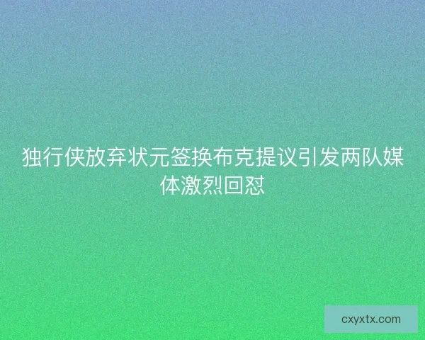 独行侠放弃状元签换布克提议引发两队媒体激烈回怼