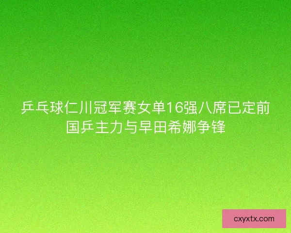 乒乓球仁川冠军赛女单16强八席已定前国乒主力与早田希娜争锋