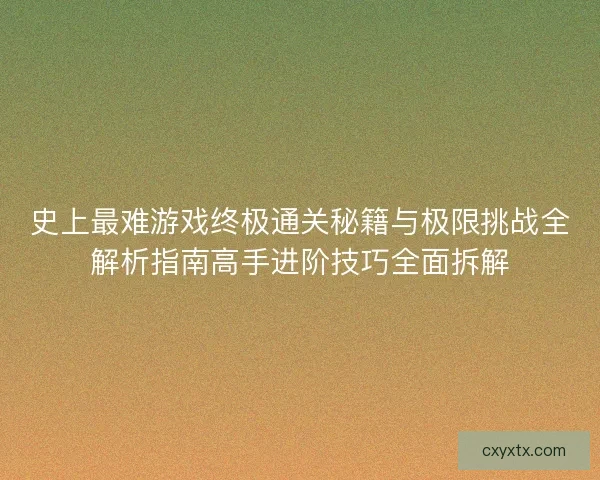 史上最难游戏终极通关秘籍与极限挑战全解析指南高手进阶技巧全面拆解
