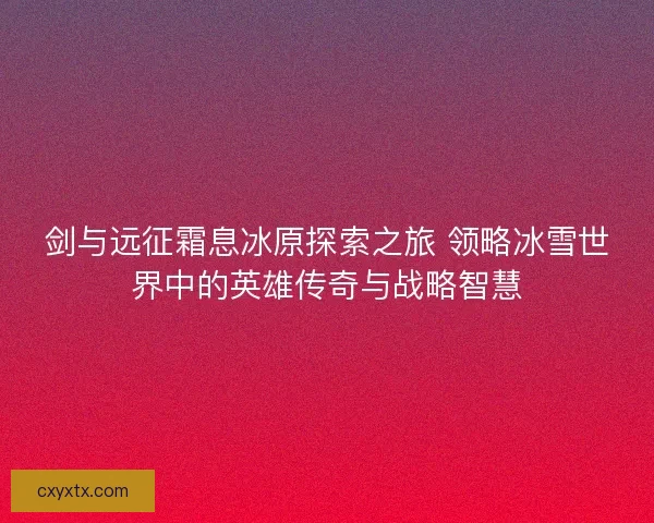 剑与远征霜息冰原探索之旅 领略冰雪世界中的英雄传奇与战略智慧