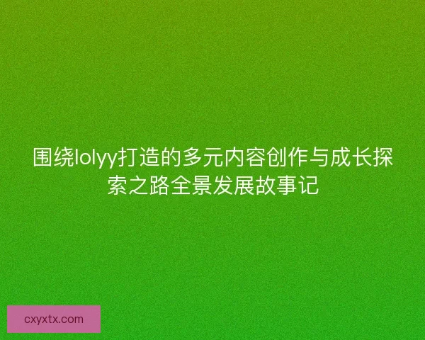 围绕lolyy打造的多元内容创作与成长探索之路全景发展故事记