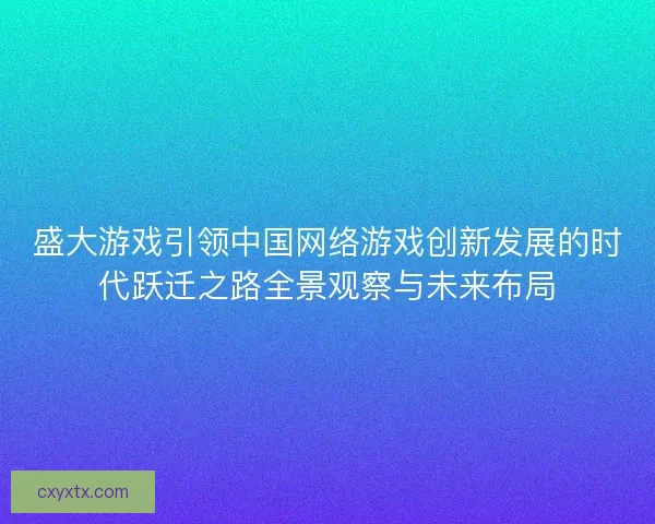 盛大游戏引领中国网络游戏创新发展的时代跃迁之路全景观察与未来布局