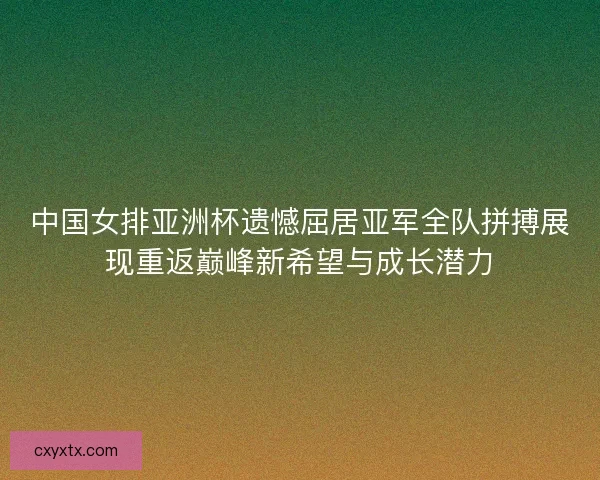 中国女排亚洲杯遗憾屈居亚军全队拼搏展现重返巅峰新希望与成长潜力
