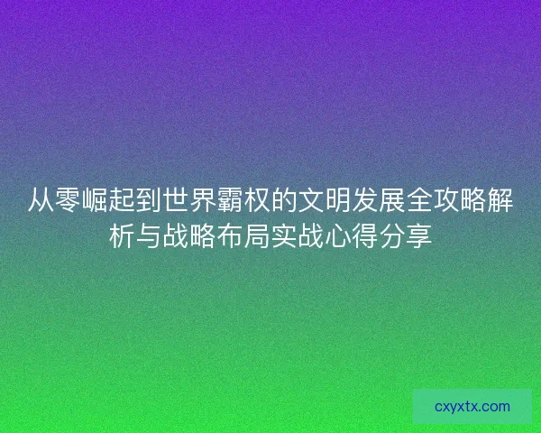 从零崛起到世界霸权的文明发展全攻略解析与战略布局实战心得分享