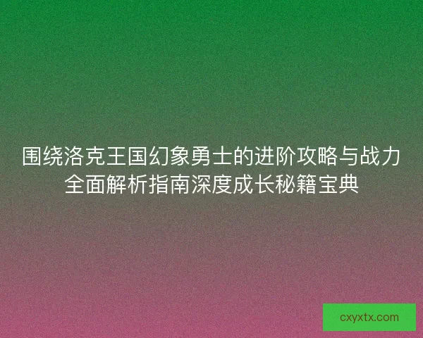 围绕洛克王国幻象勇士的进阶攻略与战力全面解析指南深度成长秘籍宝典 围绕洛克王国幻象勇士的进阶攻略与战力全面解析指南深度成长秘籍宝典