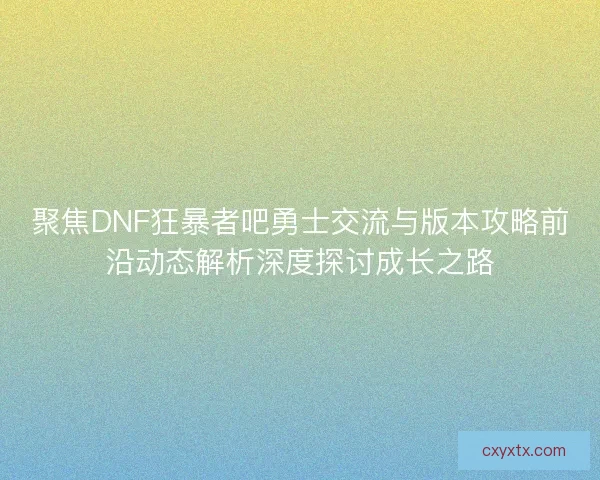 聚焦DNF狂暴者吧勇士交流与版本攻略前沿动态解析深度探讨成长之路 聚焦DNF狂暴者吧勇士交流与版本攻略前沿动态解析深度探讨成长之路