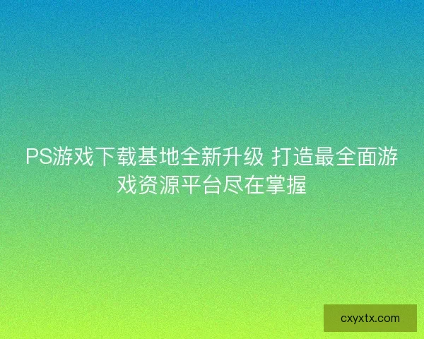PS游戏下载基地全新升级 打造最全面游戏资源平台尽在掌握 PS游戏下载基地全新升级 打造最全面游戏资源平台尽在掌握