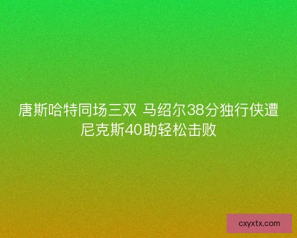 唐斯哈特同场三双 马绍尔38分独行侠遭尼克斯40助轻松击败