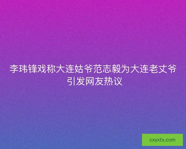 李玮锋戏称大连姑爷范志毅为大连老丈爷 引发网友热议