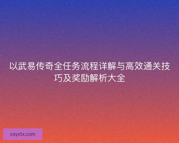 以武易传奇全任务流程详解与高效通关技巧及奖励解析大全