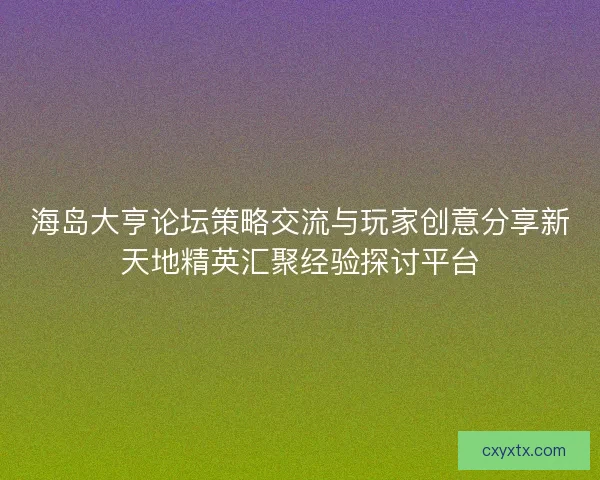 海岛大亨论坛策略交流与玩家创意分享新天地精英汇聚经验探讨平台