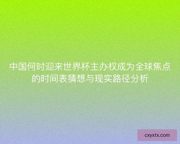 中国何时迎来世界杯主办权成为全球焦点的时间表猜想与现实路径分析
